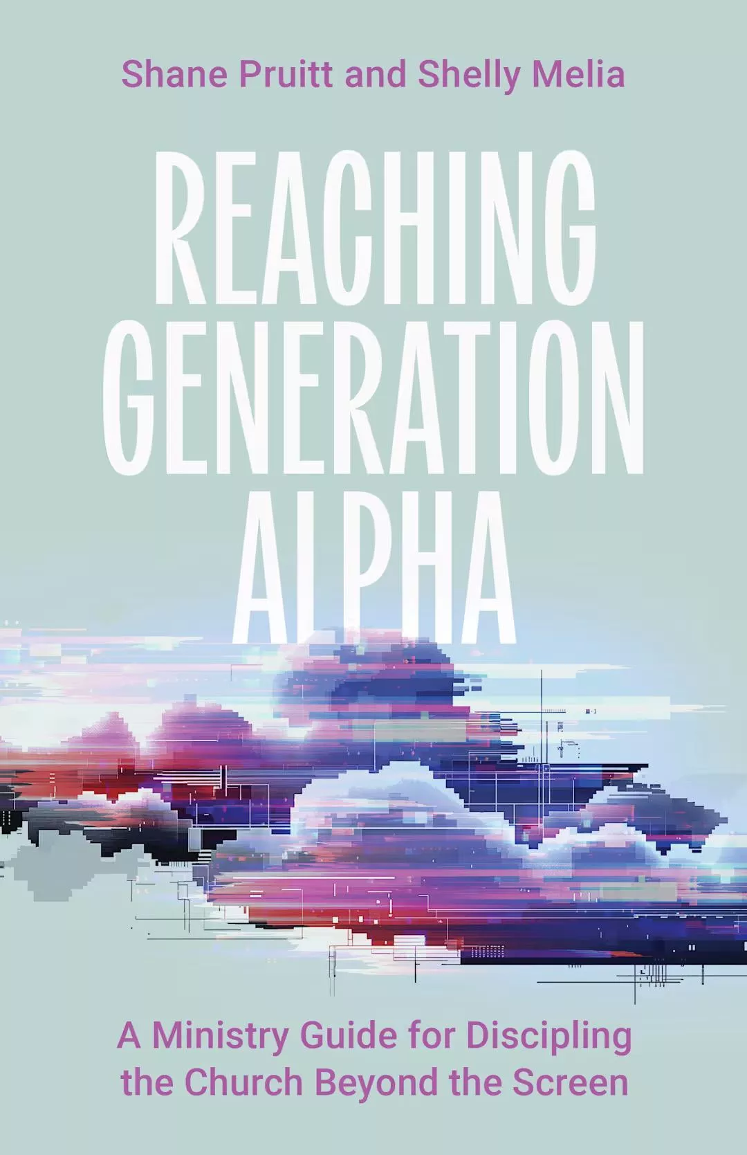 Reaching Generation Alpha: A Ministry Guide for Discipling the Church Beyond the Screen (Shane Pruitt and Shelly Melia)